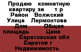 Продаю!1 комнатную квартиру за 1300т.р. › Район ­ Волжский › Улица ­ Лермонтова › Дом ­ 12 › Общая площадь ­ 31 › Цена ­ 1 300 000 - Саратовская обл., Саратов г. Недвижимость » Квартиры продажа   . Саратовская обл.,Саратов г.